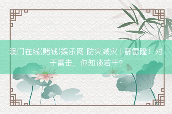 澳门在线(赌钱)娱乐网 防灾减灾 | 霹雷隆！对于雷击，你知谈若干？