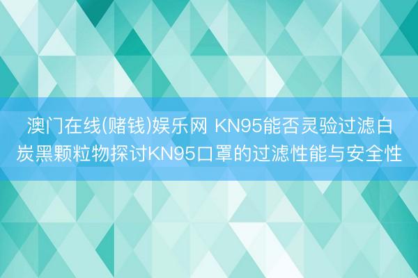 澳门在线(赌钱)娱乐网 KN95能否灵验过滤白炭黑颗粒物探讨KN95口罩的过滤性能与安全性