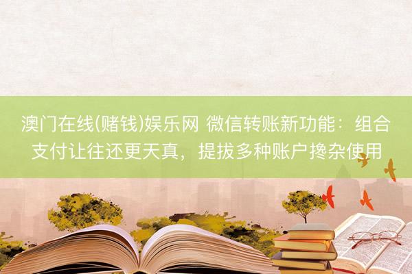 澳门在线(赌钱)娱乐网 微信转账新功能：组合支付让往还更天真，提拔多种账户搀杂使用