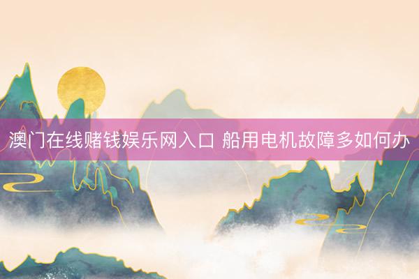 澳门在线赌钱娱乐网入口 船用电机故障多如何办