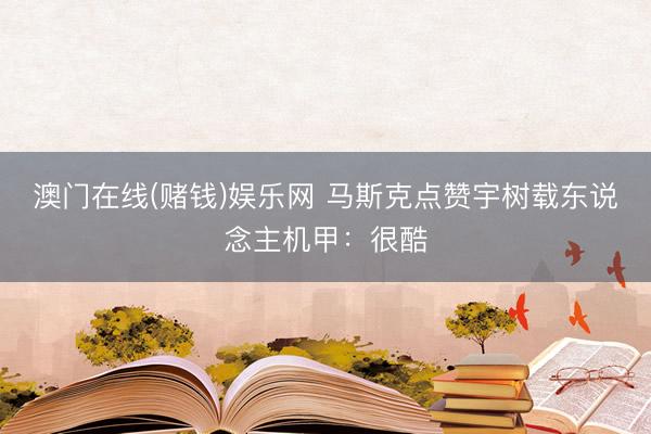 澳门在线(赌钱)娱乐网 马斯克点赞宇树载东说念主机甲：很酷