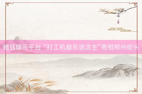 赌钱娱乐平台 “打工机器东说念主”亮相郑州街头