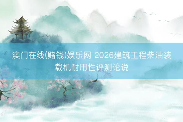 澳门在线(赌钱)娱乐网 2026建筑工程柴油装载机耐用性评测论说