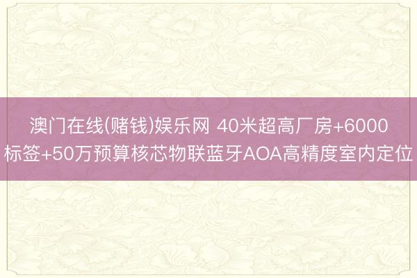 澳门在线(赌钱)娱乐网 40米超高厂房+6000标签+50万预算核芯物联蓝牙AOA高精度室内定位