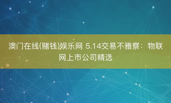 澳门在线(赌钱)娱乐网 5.14交易不雅察：物联网上市公司精选