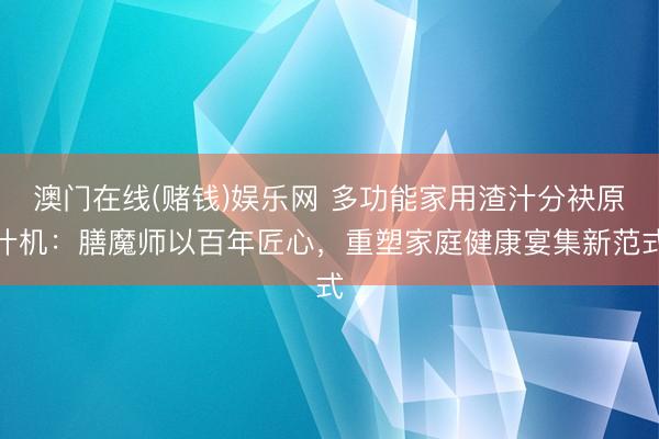 澳门在线(赌钱)娱乐网 多功能家用渣汁分袂原汁机：膳魔师以百年匠心，重塑家庭健康宴集新范式
