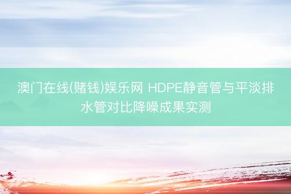 澳门在线(赌钱)娱乐网 HDPE静音管与平淡排水管对比降噪成果实测