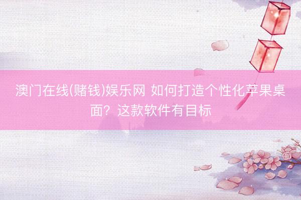 澳门在线(赌钱)娱乐网 如何打造个性化苹果桌面？这款软件有目标