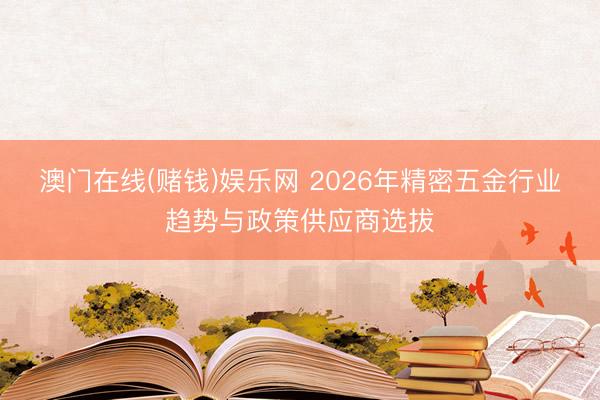 澳门在线(赌钱)娱乐网 2026年精密五金行业趋势与政策供应商选拔