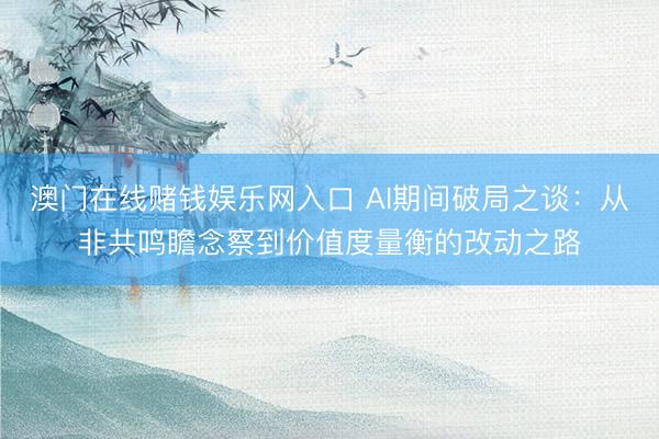 澳门在线赌钱娱乐网入口 AI期间破局之谈：从非共鸣瞻念察到价值度量衡的改动之路