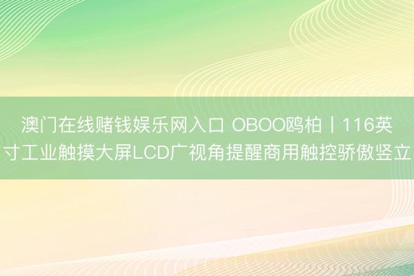 澳门在线赌钱娱乐网入口 OBOO鸥柏丨116英寸工业触摸大屏LCD广视角提醒商用触控骄傲竖立