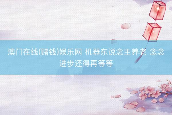 澳门在线(赌钱)娱乐网 机器东说念主养老 念念进步还得再等等