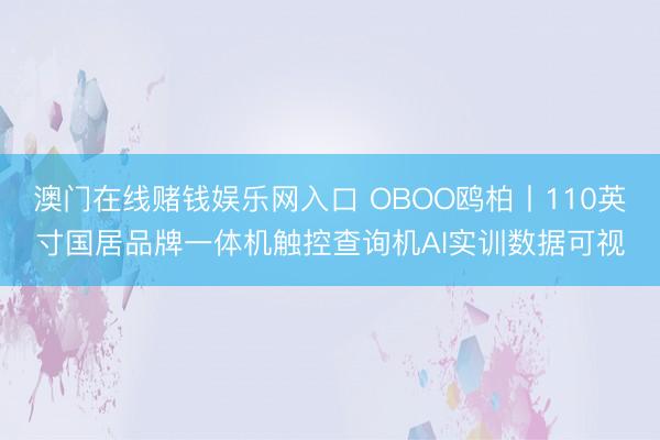 澳门在线赌钱娱乐网入口 OBOO鸥柏丨110英寸国居品牌一体机触控查询机AI实训数据可视