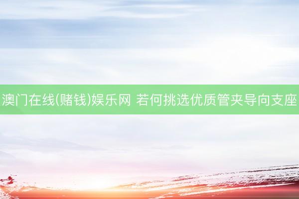 澳门在线(赌钱)娱乐网 若何挑选优质管夹导向支座