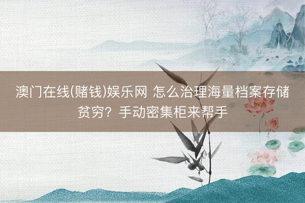 澳门在线(赌钱)娱乐网 怎么治理海量档案存储贫穷？手动密集柜来帮手