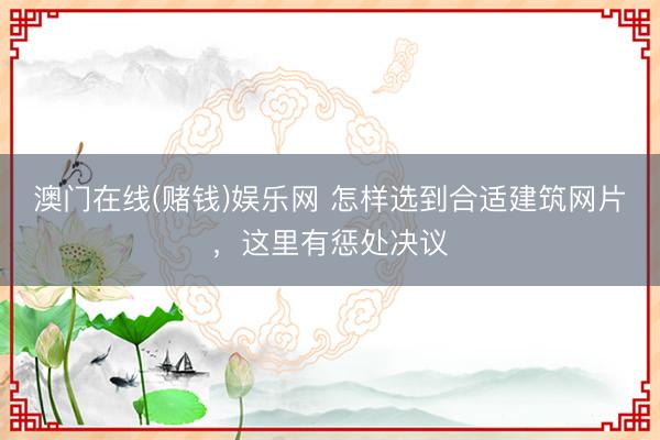 澳门在线(赌钱)娱乐网 怎样选到合适建筑网片，这里有惩处决议