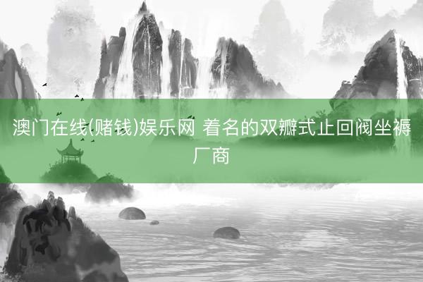 澳门在线(赌钱)娱乐网 着名的双瓣式止回阀坐褥厂商