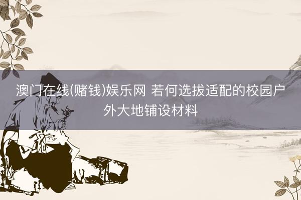 澳门在线(赌钱)娱乐网 若何选拔适配的校园户外大地铺设材料