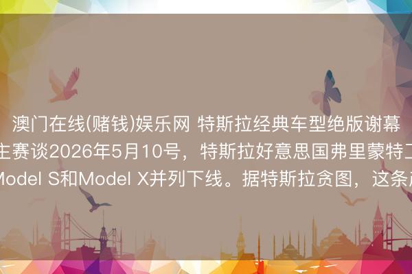 澳门在线(赌钱)娱乐网 特斯拉经典车型绝版谢幕，全力穷苦机器东谈主赛谈2026年5月10号，特斯拉好意思国弗里蒙特工场，终末一批Model S和Model X并列下线。据特斯拉贪图，这条产线拆掉后，要在四个月内更正成Optimus机器东谈主的分娩基地，目的年产百万台。