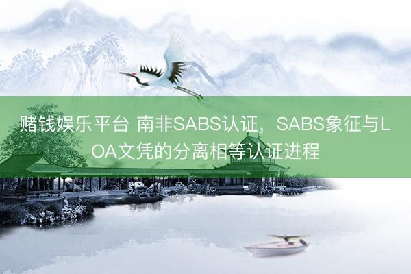 赌钱娱乐平台 南非SABS认证，SABS象征与LOA文凭的分离相等认证进程