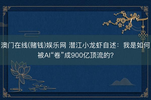 澳门在线(赌钱)娱乐网 潜江小龙虾自述：我是如何被AI“卷”成900亿顶流的？