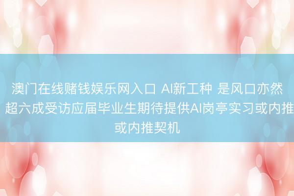 澳门在线赌钱娱乐网入口 AI新工种 是风口亦然考验 超六成受访应届毕业生期待提供AI岗亭实习或内推契机