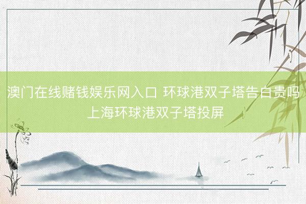 澳门在线赌钱娱乐网入口 环球港双子塔告白贵吗 上海环球港双子塔投屏