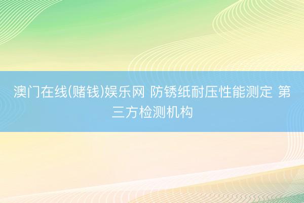 澳门在线(赌钱)娱乐网 防锈纸耐压性能测定 第三方检测机构