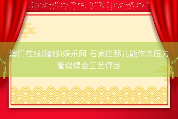 澳门在线(赌钱)娱乐网 石家庄那儿能作念压力管谈焊合工艺评定
