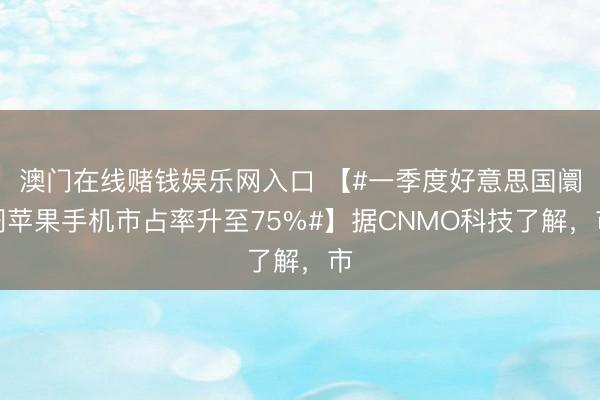 澳门在线赌钱娱乐网入口 【#一季度好意思国阛阓苹果手机市占率升至75%#】据CNMO科技了解，市