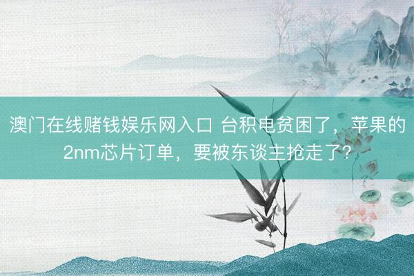 澳门在线赌钱娱乐网入口 台积电贫困了，苹果的2nm芯片订单，要被东谈主抢走了？