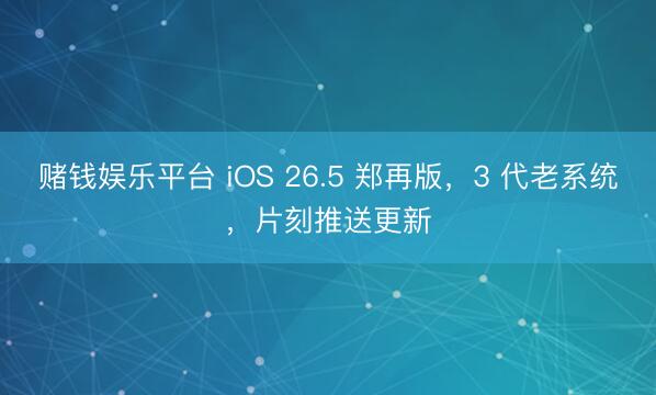 赌钱娱乐平台 iOS 26.5 郑再版，3 代老系统，片刻推送更新