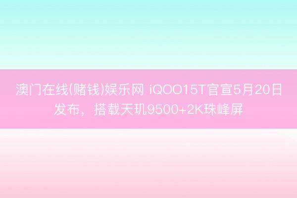 澳门在线(赌钱)娱乐网 iQOO15T官宣5月20日发布，搭载天玑9500+2K珠峰屏