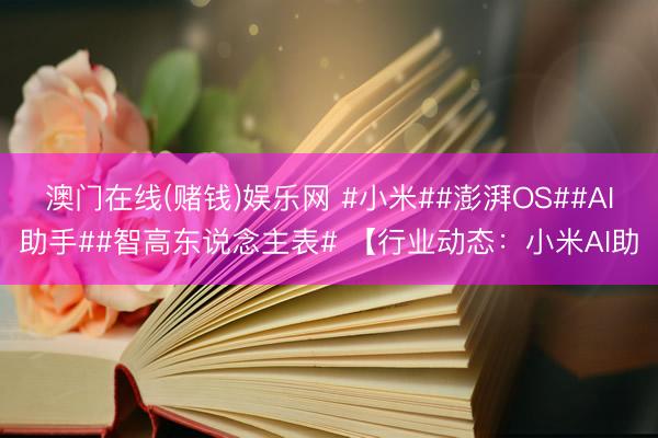 澳门在线(赌钱)娱乐网 #小米##澎湃OS##AI助手##智高东说念主表# 【行业动态：小米AI助