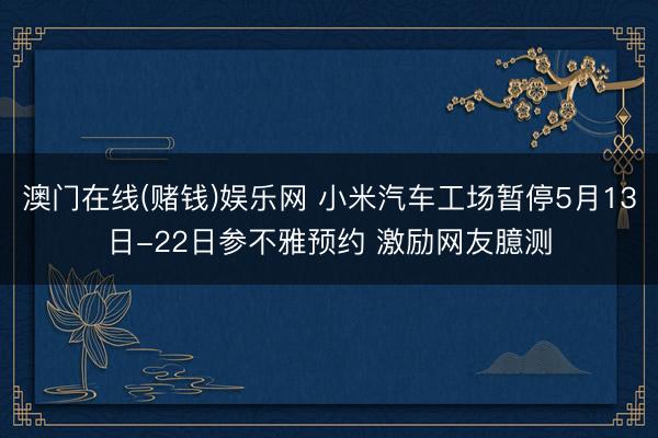 澳门在线(赌钱)娱乐网 小米汽车工场暂停5月13日-22日参不雅预约 激励网友臆测