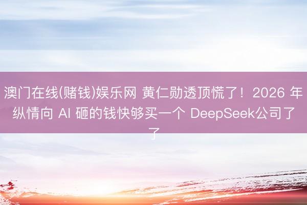 澳门在线(赌钱)娱乐网 黄仁勋透顶慌了！2026 年纵情向 AI 砸的钱快够买一个 DeepSeek公司了