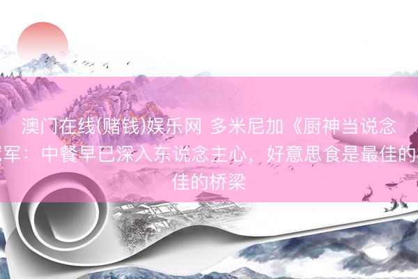 澳门在线(赌钱)娱乐网 多米尼加《厨神当说念》冠军：中餐早已深入东说念主心，好意思食是最佳的桥梁