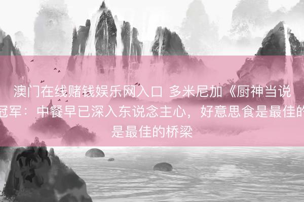 澳门在线赌钱娱乐网入口 多米尼加《厨神当说念》冠军：中餐早已深入东说念主心，好意思食是最佳的桥梁