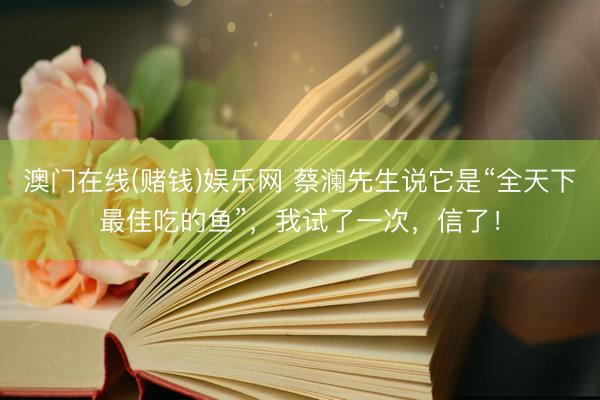 澳门在线(赌钱)娱乐网 蔡澜先生说它是“全天下最佳吃的鱼”，我试了一次，信了！