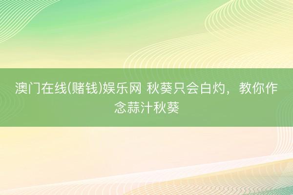 澳门在线(赌钱)娱乐网 秋葵只会白灼，教你作念蒜汁秋葵