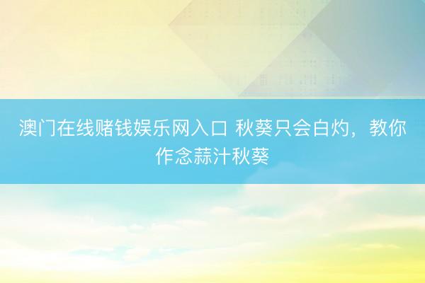 澳门在线赌钱娱乐网入口 秋葵只会白灼，教你作念蒜汁秋葵