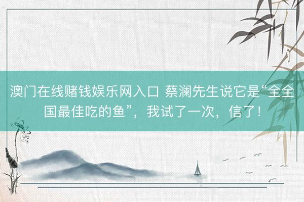 澳门在线赌钱娱乐网入口 蔡澜先生说它是“全全国最佳吃的鱼”，我试了一次，信了！