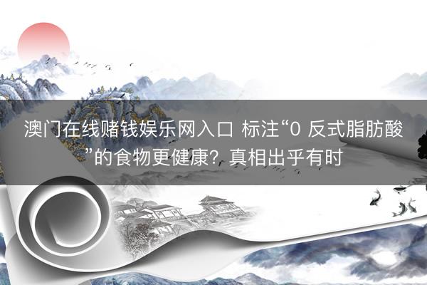 澳门在线赌钱娱乐网入口 标注“0 反式脂肪酸”的食物更健康？真相出乎有时