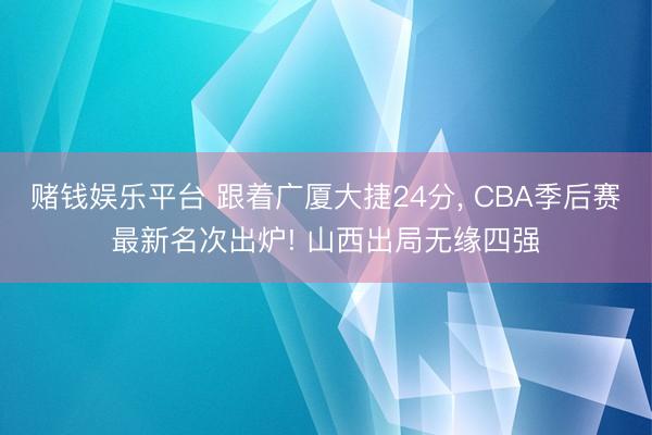赌钱娱乐平台 跟着广厦大捷24分， CBA季后赛最新名次出炉! 山西出局无缘四强