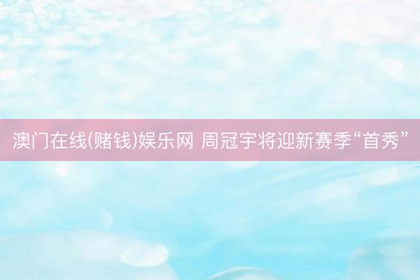 澳门在线(赌钱)娱乐网 周冠宇将迎新赛季“首秀”