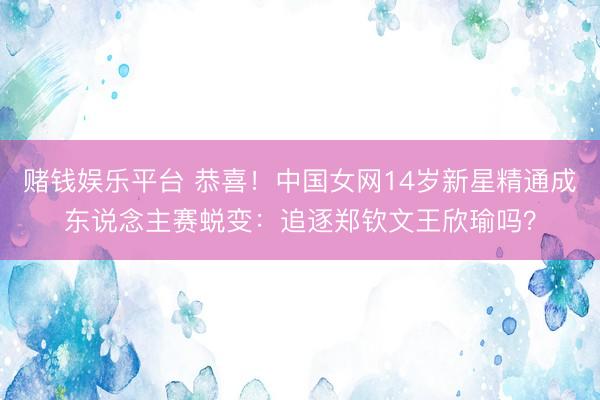 赌钱娱乐平台 恭喜！中国女网14岁新星精通成东说念主赛蜕变：追逐郑钦文王欣瑜吗？