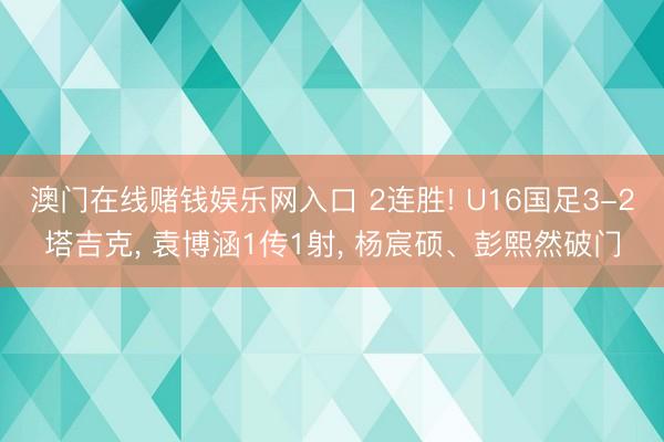 澳门在线赌钱娱乐网入口 2连胜! U16国足3-2塔吉克， 袁博涵1传1射， 杨宸硕、彭熙然破门