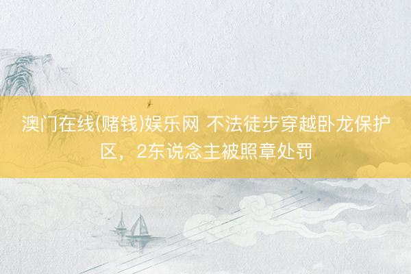 澳门在线(赌钱)娱乐网 不法徒步穿越卧龙保护区，2东说念主被照章处罚