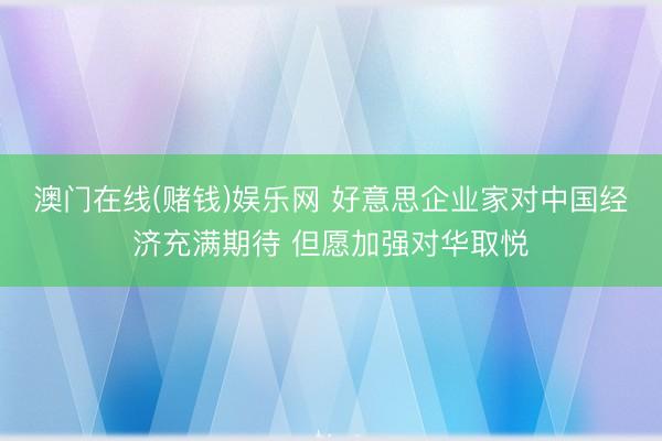 澳门在线(赌钱)娱乐网 好意思企业家对中国经济充满期待 但愿加强对华取悦