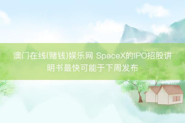 澳门在线(赌钱)娱乐网 SpaceX的IPO招股讲明书最快可能于下周发布